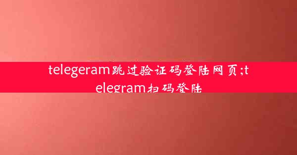 telegeram跳过验证码登陆网页;telegram扫码登陆