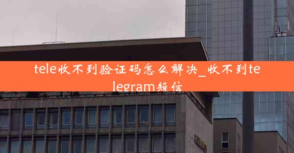 tele收不到验证码怎么解决_收不到telegram短信