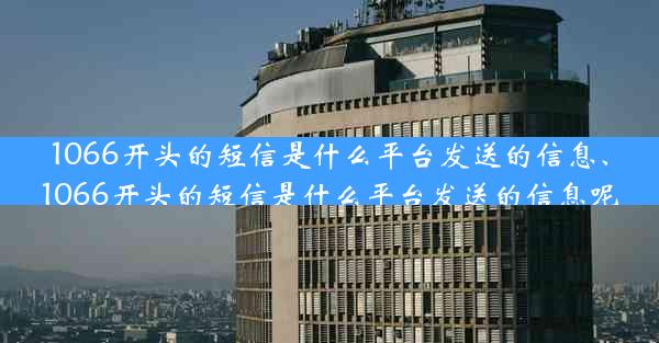 1066开头的短信是什么平台发送的信息、1066开头的短信是什么平台发送的信息呢