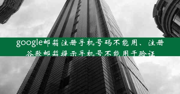 google邮箱注册手机号码不能用、注册谷歌邮箱提示手机号不能用于验证