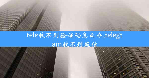 tele收不到验证码怎么办,telegtam收不到短信