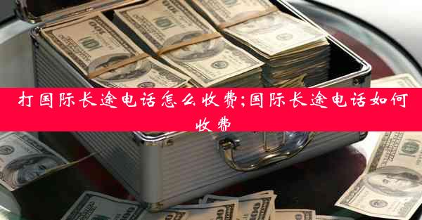 打国际长途电话怎么收费;国际长途电话如何收费