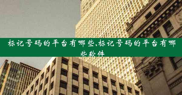 标记号码的平台有哪些,标记号码的平台有哪些软件