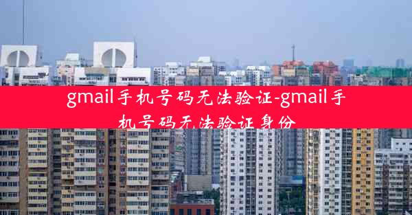 gmail手机号码无法验证-gmail手机号码无法验证身份