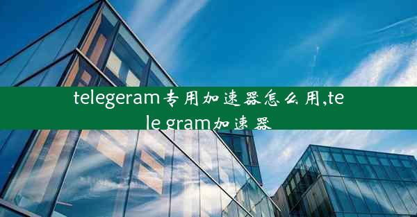 telegeram专用加速器怎么用,tele gram加速器