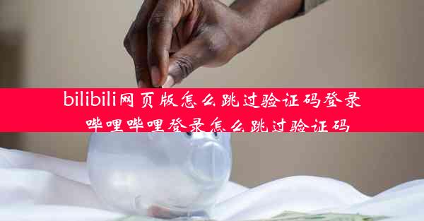bilibili网页版怎么跳过验证码登录_哔哩哔哩登录怎么跳过验证码