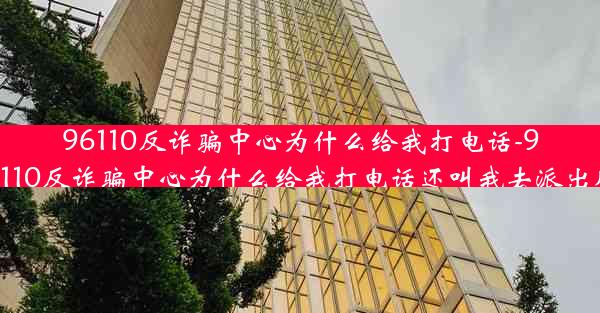 96110反诈骗中心为什么给我打电话-96110反诈骗中心为什么给我打电话还叫我去派出所