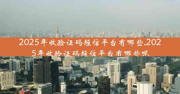 2025年收验证码短信平台有哪些,2025年收验证码短信平台有哪些呢