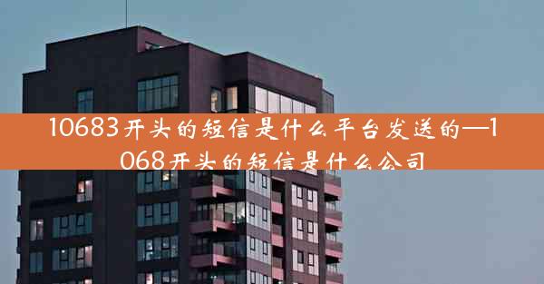 10683开头的短信是什么平台发送的—1068开头的短信是什么公司