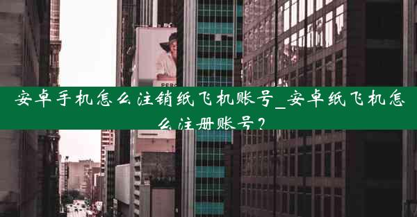 安卓手机怎么注销纸飞机账号_安卓纸飞机怎么注册账号?