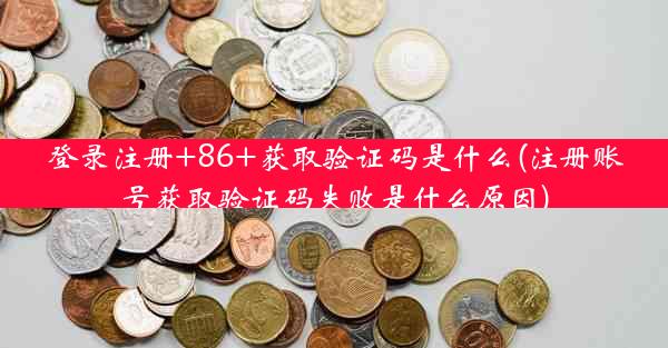 登录注册+86+获取验证码是什么(注册账号获取验证码失败是什么原因)