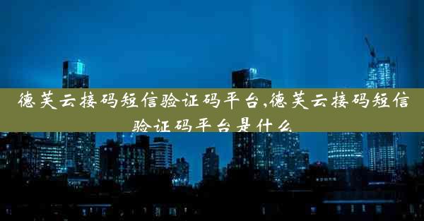 德芙云接码短信验证码平台,德芙云接码短信验证码平台是什么