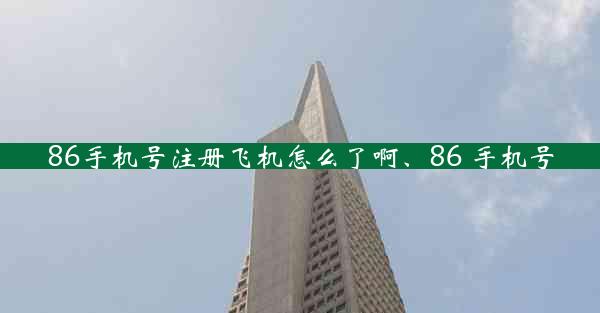 86手机号注册飞机怎么了啊、86 手机号
