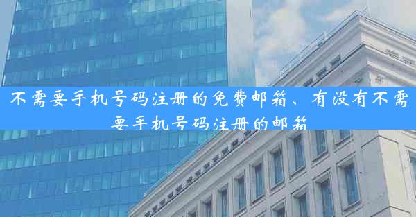 不需要手机号码注册的免费邮箱、有没有不需要手机号码注册的邮箱