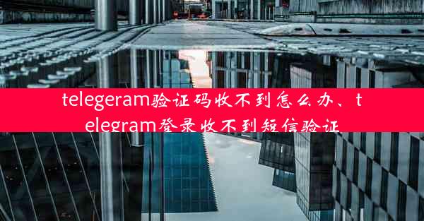 telegeram验证码收不到怎么办、telegram登录收不到短信验证