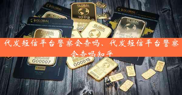 代发短信平台警察会查吗、代发短信平台警察会查吗知乎