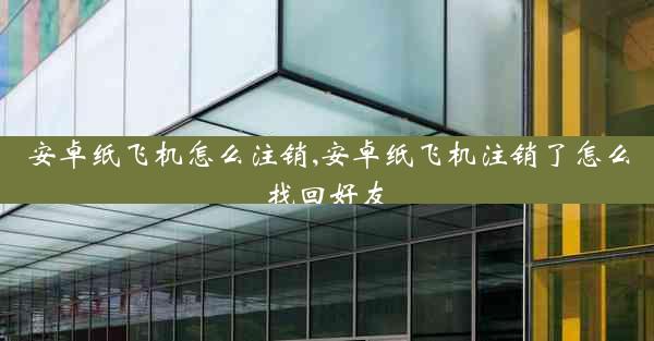 安卓纸飞机怎么注销,安卓纸飞机注销了怎么找回好友