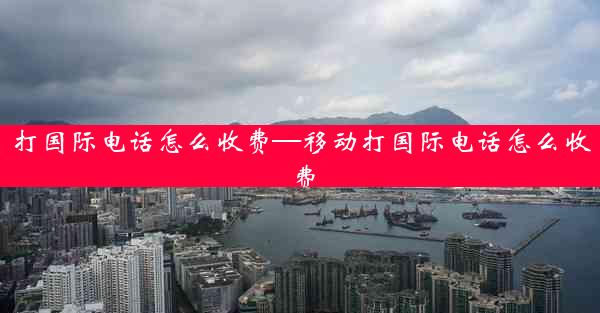 打国际电话怎么收费—移动打国际电话怎么收费