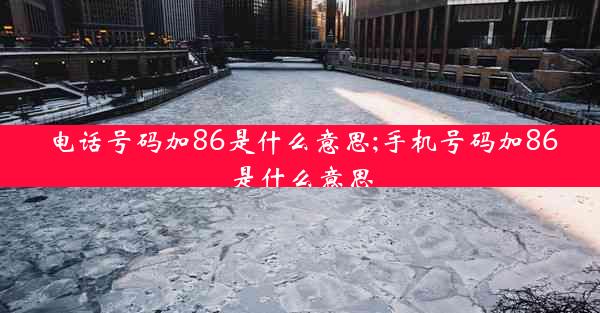 电话号码加86是什么意思;手机号码加86是什么意思
