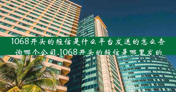 1068开头的短信是什么平台发送的怎么查询哪个公司,1068开头的短信是哪里发的