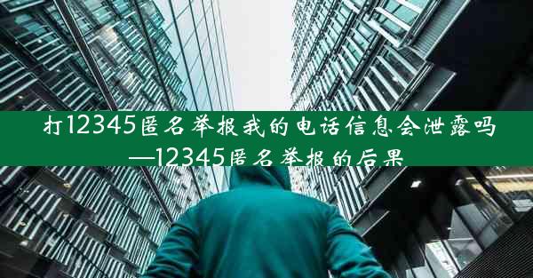 打12345匿名举报我的电话信息会泄露吗—12345匿名举报的后果