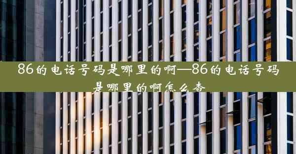 86的电话号码是哪里的啊—86的电话号码是哪里的啊怎么查