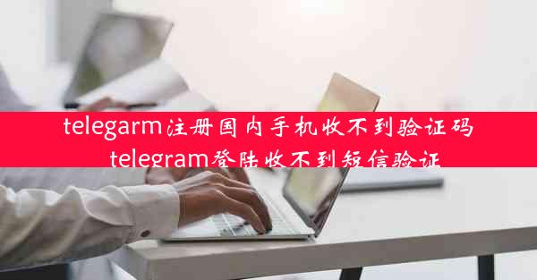 telegarm注册国内手机收不到验证码_telegram登陆收不到短信验证