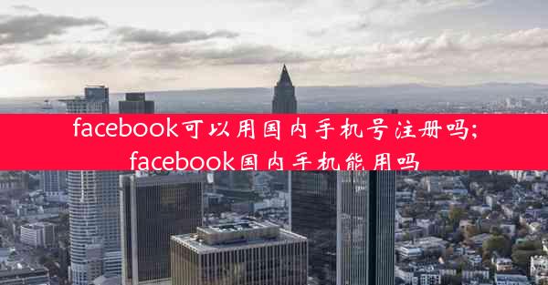 facebook可以用国内手机号注册吗;facebook国内手机能用吗