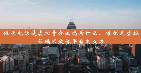 催收电话是虚拟号合法吗为什么、催收用虚拟号码不敢说平台怎么办