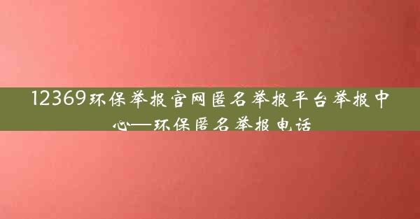 12369环保举报官网匿名举报平台举报中心—环保匿名举报电话