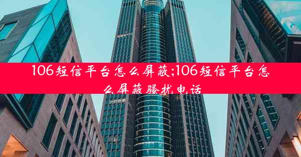 106短信平台怎么屏蔽;106短信平台怎么屏蔽骚扰电话
