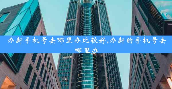 办新手机号去哪里办比较好,办新的手机号去哪里办