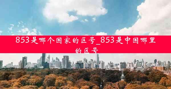 853是哪个国家的区号_853是中国哪里的区号