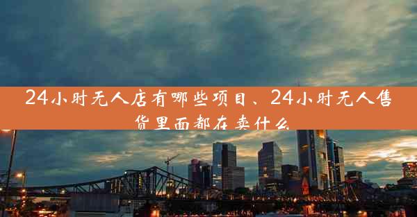 24小时无人店有哪些项目、24小时无人售货里面都在卖什么