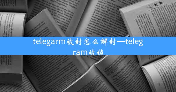 telegarm被封怎么解封—telegram被锁