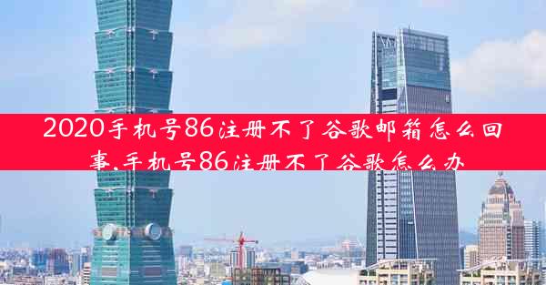 2020手机号86注册不了谷歌邮箱怎么回事,手机号86注册不了谷歌怎么办