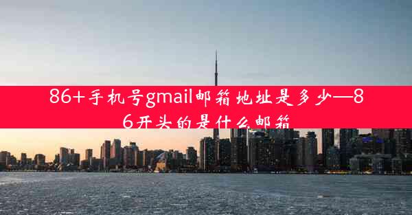 86+手机号gmail邮箱地址是多少—86开头的是什么邮箱