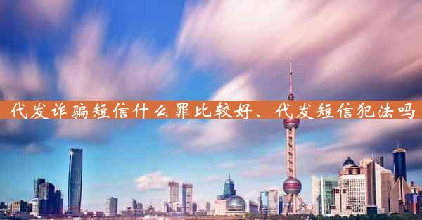 代发诈骗短信什么罪比较好、代发短信犯法吗