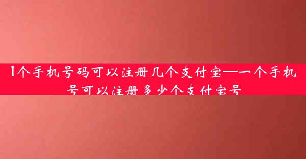1个手机号码可以注册几个支付宝—一个手机号可以注册多少个支付宝号