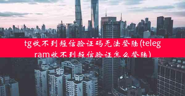 tg收不到短信验证码无法登陆(telegram收不到短信验证怎么登陆)