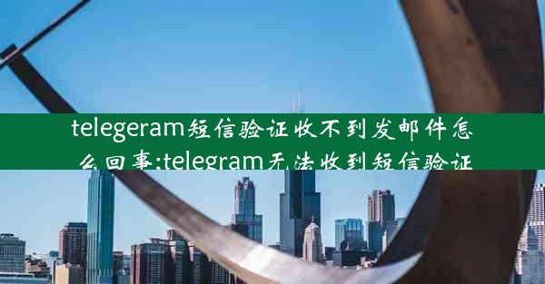 telegeram短信验证收不到发邮件怎么回事;telegram无法收到短信验证
