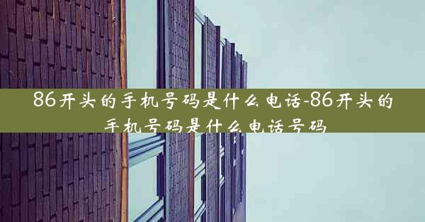 86开头的手机号码是什么电话-86开头的手机号码是什么电话号码