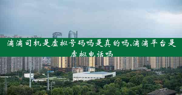 滴滴司机是虚拟号码吗是真的吗,滴滴平台是虚拟电话吗