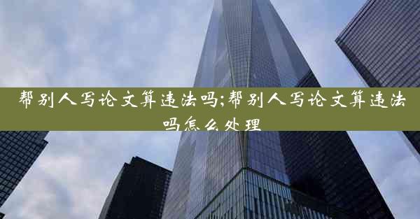 帮别人写论文算违法吗;帮别人写论文算违法吗怎么处理