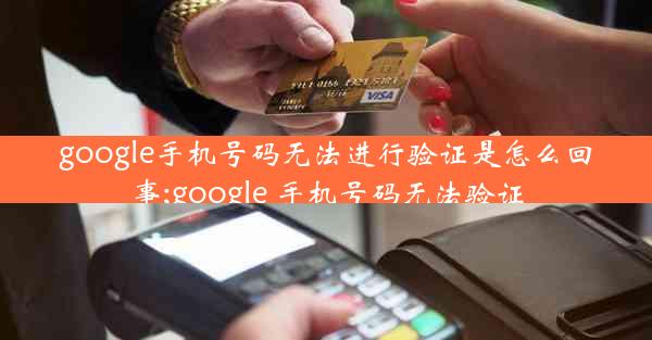 google手机号码无法进行验证是怎么回事;google 手机号码无法验证