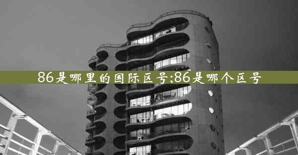 86是哪里的国际区号;86是哪个区号