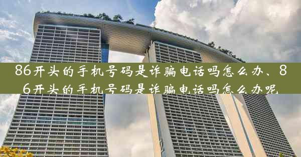 86开头的手机号码是诈骗电话吗怎么办、86开头的手机号码是诈骗电话吗怎么办呢