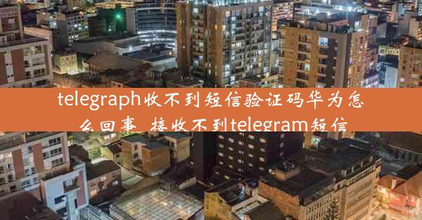 telegraph收不到短信验证码华为怎么回事_接收不到telegram短信