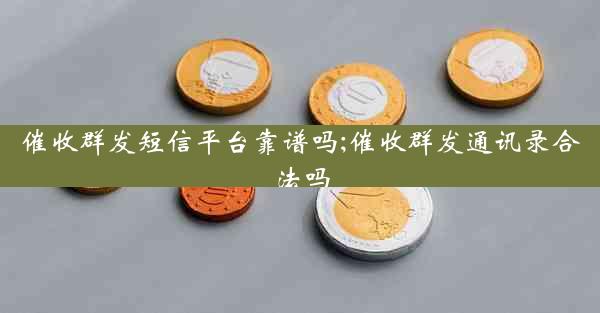 催收群发短信平台靠谱吗;催收群发通讯录合法吗