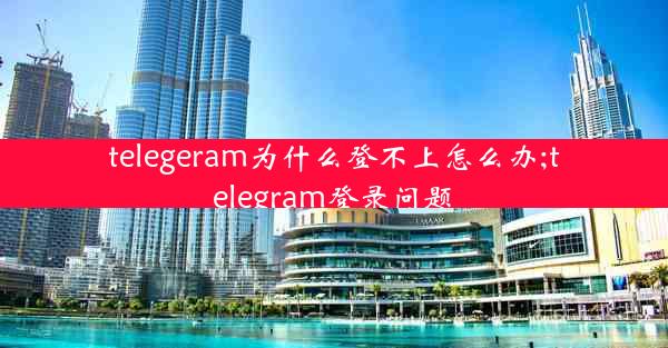 telegeram为什么登不上怎么办;telegram登录问题